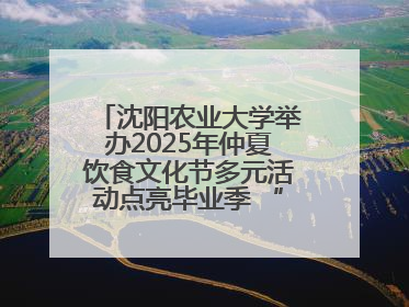 沈阳农业大学举办2025年仲夏饮食文化节多元活动点亮毕业季 “辽宁优品”进校园首站启动