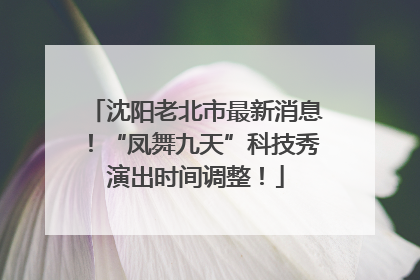 沈阳老北市最新消息！“凤舞九天”科技秀演出时间调整！