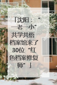 沈阳：“一老一小”共学共悟 档案馆来了30位“红色档案修复师”