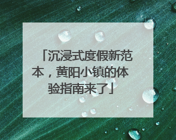 沉浸式度假新范本，黄阳小镇的体验指南来了
