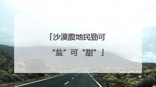 沙漠腹地民勤可“盐”可“甜”