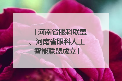 河南省眼科联盟、河南省眼科人工智能联盟成立