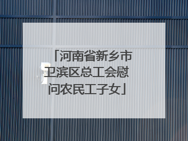河南省新乡市卫滨区总工会慰问农民工子女