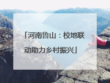 河南鲁山：校地联动助力乡村振兴