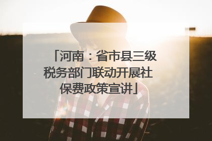 河南：省市县三级税务部门联动开展社保费政策宣讲