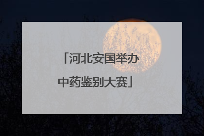 河北安国举办中药鉴别大赛