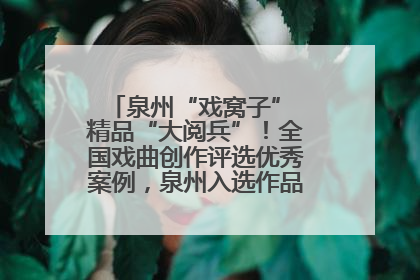 泉州“戏窝子” 精品“大阅兵”！全国戏曲创作评选优秀案例，泉州入选作品数在地级市中最多