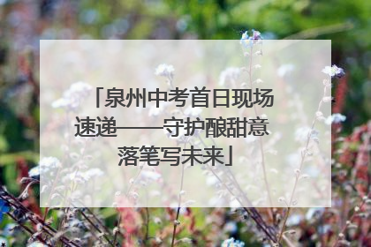 泉州中考首日现场速递——守护酿甜意 落笔写未来