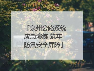 泉州公路系统应急演练 筑牢防汛安全屏障
