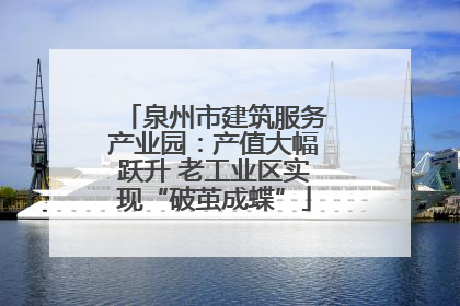 泉州市建筑服务产业园：产值大幅跃升 老工业区实现“破茧成蝶”