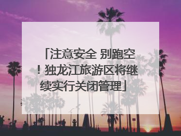 注意安全 别跑空！独龙江旅游区将继续实行关闭管理