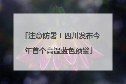 注意防暑！四川发布今年首个高温蓝色预警