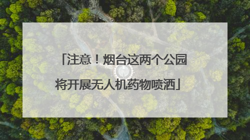 注意！烟台这两个公园将开展无人机药物喷洒