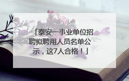 泰安一事业单位招聘拟聘用人员名单公示，这7人合格！