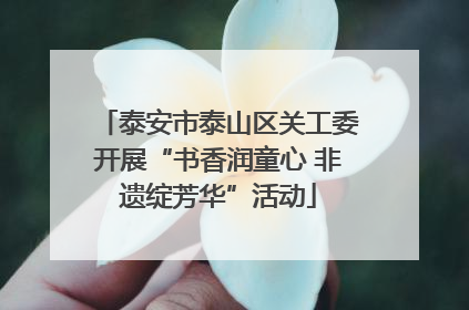 泰安市泰山区关工委开展“书香润童心 非遗绽芳华”活动