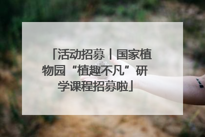 活动招募丨国家植物园“植趣不凡”研学课程招募啦