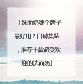 洗面奶哪个牌子最好用？口碑集结，推荐十款超受欢迎的洗面奶