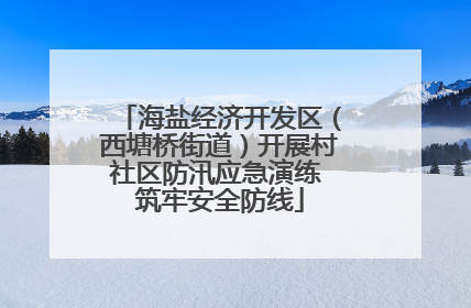 海盐经济开发区（西塘桥街道）开展村社区防汛应急演练 筑牢安全防线