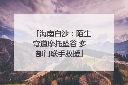 海南白沙：陌生弯道摩托坠谷 多部门联手救援