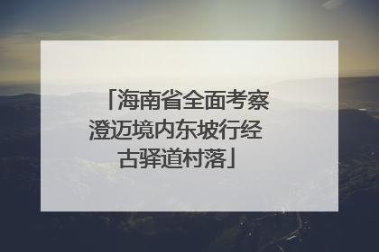 海南省全面考察澄迈境内东坡行经古驿道村落