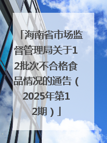 海南省市场监督管理局关于12批次不合格食品情况的通告（2025年第12期）