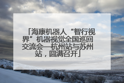 海康机器人“智行视界”机器视觉全国巡回交流会—杭州站与苏州站，圆满召开