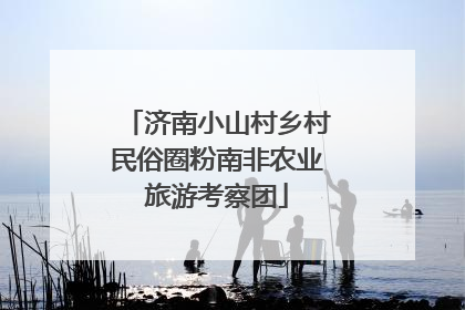 济南小山村乡村民俗圈粉南非农业旅游考察团