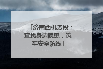 济南西机务段：查找身边隐患，筑牢安全防线