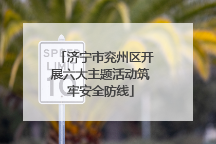 济宁市兖州区开展六大主题活动筑牢安全防线