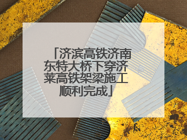 济滨高铁济南东特大桥下穿济莱高铁架梁施工顺利完成