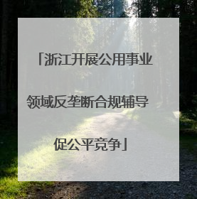 浙江开展公用事业领域反垄断合规辅导 促公平竞争