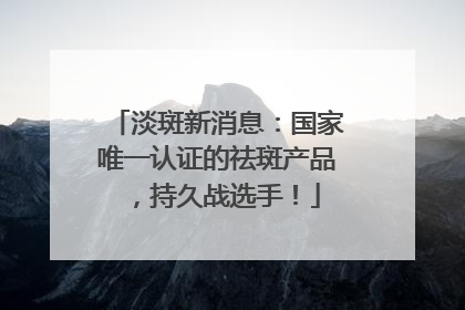 淡斑新消息：国家唯一认证的祛斑产品，持久战选手！