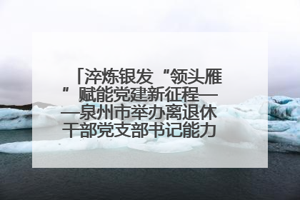 淬炼银发“领头雁”赋能党建新征程——泉州市举办离退休干部党支部书记能力建设专题培训