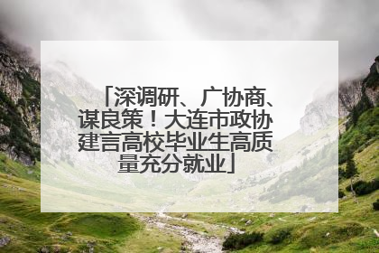 深调研、广协商、谋良策！大连市政协建言高校毕业生高质量充分就业