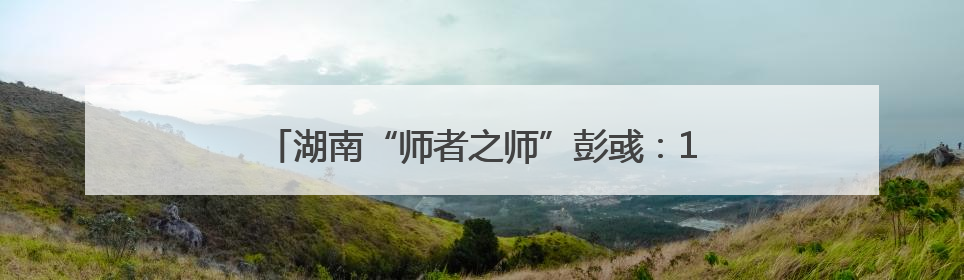 湖南“师者之师”彭彧：141份证书背后的教育守望