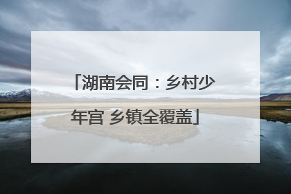 湖南会同：乡村少年宫 乡镇全覆盖