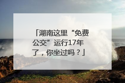 湖南这里“免费公交”运行17年了，你坐过吗？