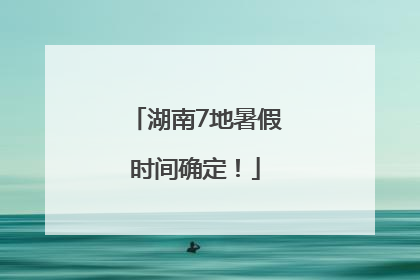 湖南7地暑假时间确定！