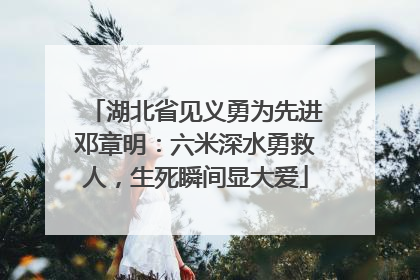 湖北省见义勇为先进邓章明：六米深水勇救人，生死瞬间显大爱