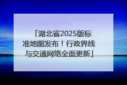 湖北省2025版标准地图发布！行政界线与交通网络全面更新
