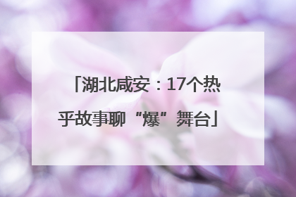 湖北咸安：17个热乎故事聊“爆”舞台