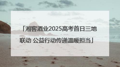 湘窖酒业2025高考首日三地联动 公益行动传递温暖担当