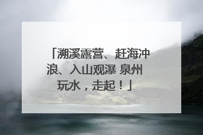 溯溪露营、赶海冲浪、入山观瀑 泉州玩水，走起！