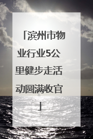 滨州市物业行业5公里健步走活动圆满收官