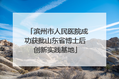 滨州市人民医院成功获批山东省博士后创新实践基地