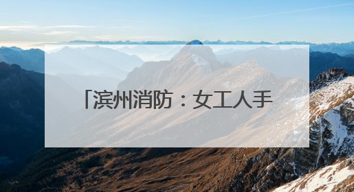 滨州消防：女工人手臂绕卷绞肉机轴承一圈 消防火速救援