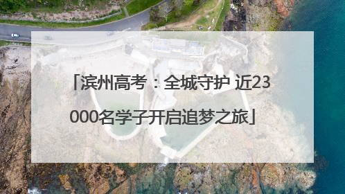 滨州高考：全城守护 近23000名学子开启追梦之旅