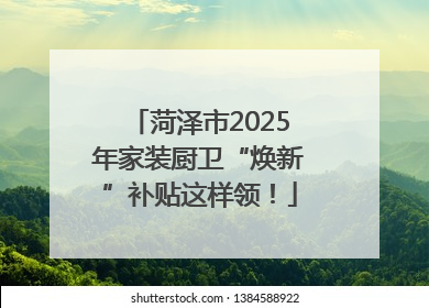 菏泽市2025年家装厨卫“焕新”补贴这样领！
