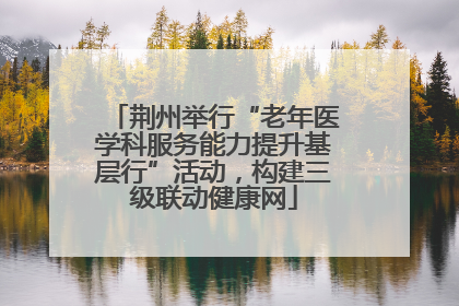 荆州举行“老年医学科服务能力提升基层行”活动，构建三级联动健康网