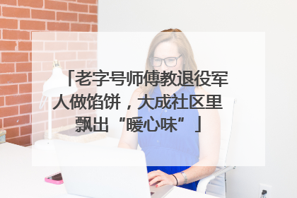 老字号师傅教退役军人做馅饼，大成社区里飘出“暖心味”
